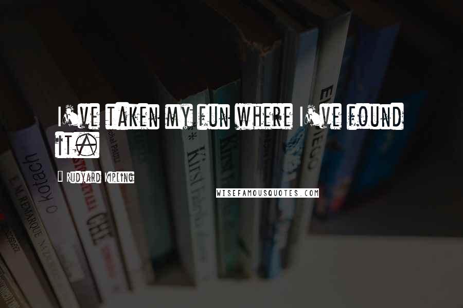 Rudyard Kipling Quotes: I've taken my fun where I've found it.