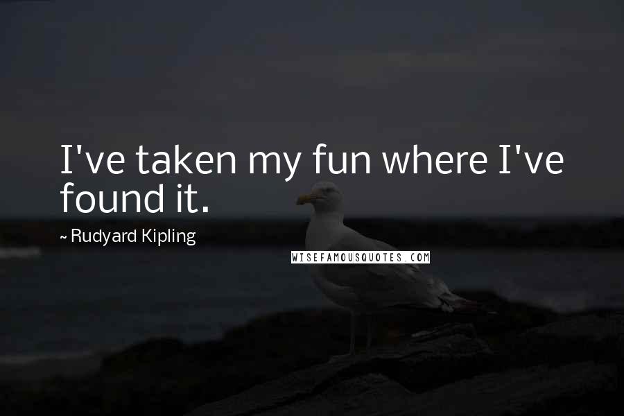 Rudyard Kipling Quotes: I've taken my fun where I've found it.