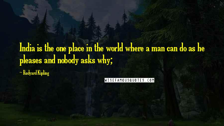 Rudyard Kipling Quotes: India is the one place in the world where a man can do as he pleases and nobody asks why;