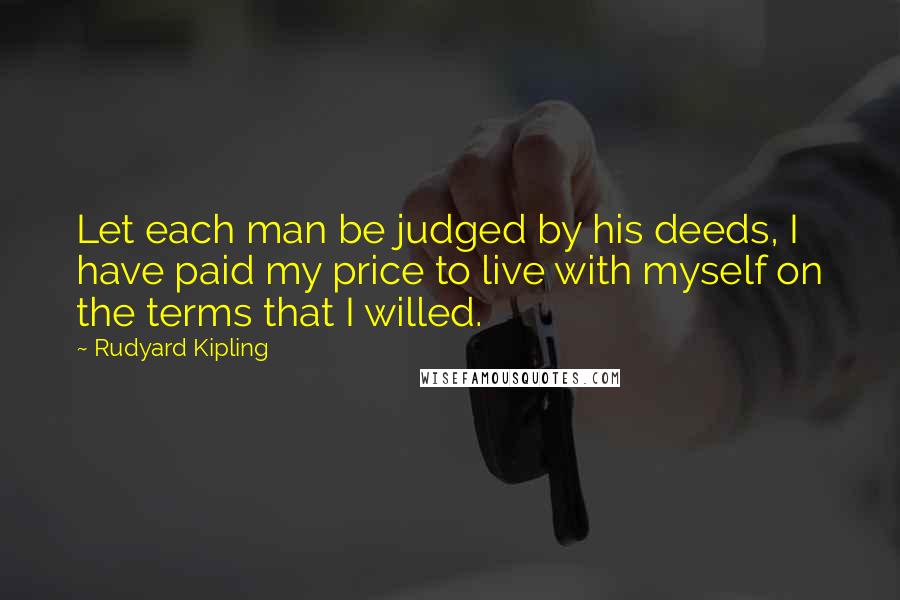 Rudyard Kipling Quotes: Let each man be judged by his deeds, I have paid my price to live with myself on the terms that I willed.