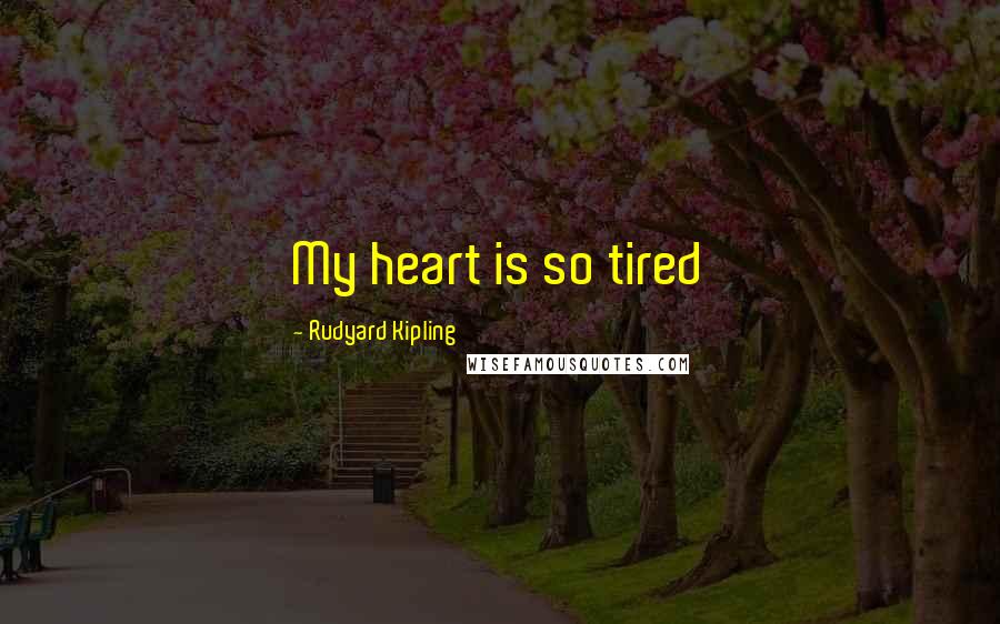 Rudyard Kipling Quotes: My heart is so tired