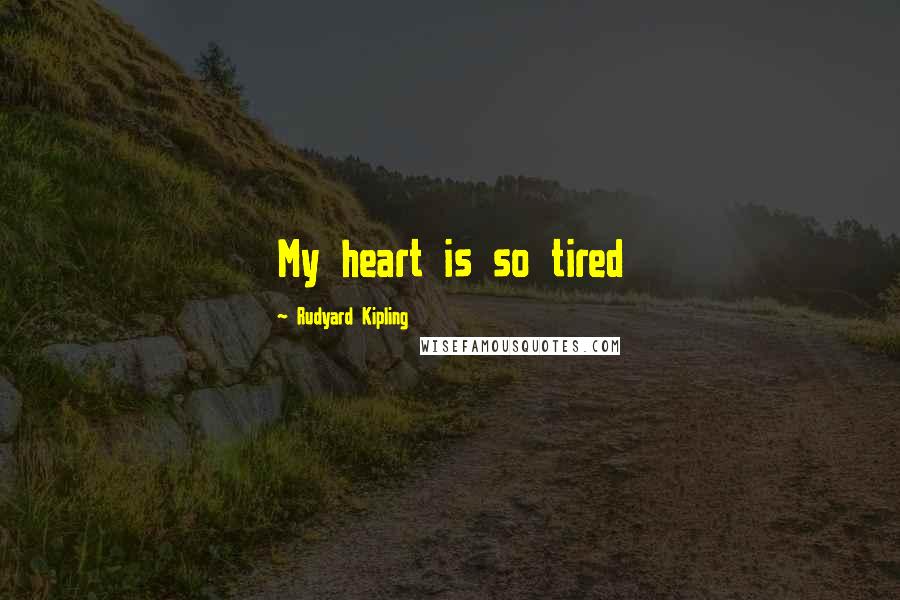 Rudyard Kipling Quotes: My heart is so tired