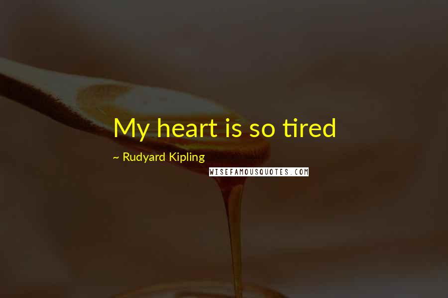 Rudyard Kipling Quotes: My heart is so tired