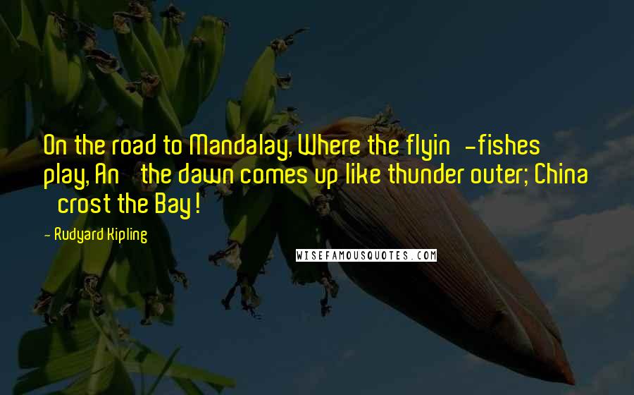 Rudyard Kipling Quotes: On the road to Mandalay, Where the  flyin'-fishes play, An' the dawn comes up like thunder outer;  China 'crost the ...
