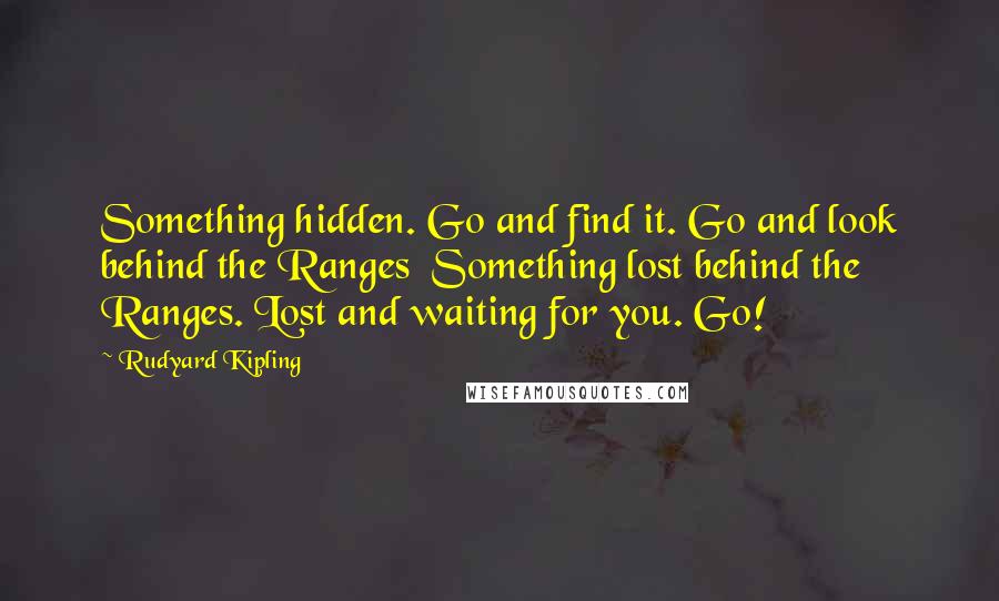 Rudyard Kipling Quotes: Something hidden. Go and find it. Go and look behind the Ranges  Something lost behind the Ranges. Lost and waiting for you. Go!