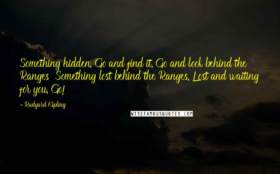 Rudyard Kipling Quotes: Something hidden. Go and find it. Go and look behind the Ranges  Something lost behind the Ranges. Lost and waiting for you. Go!