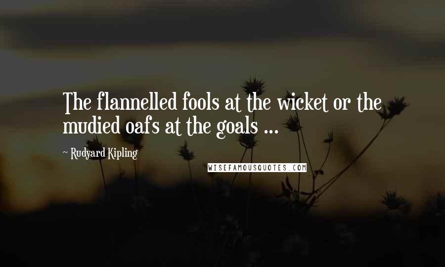 Rudyard Kipling Quotes: The flannelled fools at the wicket or the mudied oafs at the goals ...