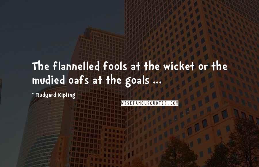 Rudyard Kipling Quotes: The flannelled fools at the wicket or the mudied oafs at the goals ...