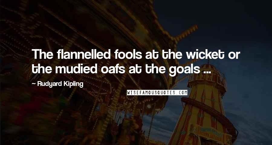 Rudyard Kipling Quotes: The flannelled fools at the wicket or the mudied oafs at the goals ...