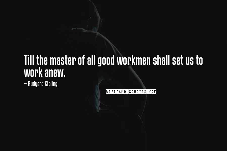 Rudyard Kipling Quotes: Till the master of all good workmen shall set us to  work anew. ...