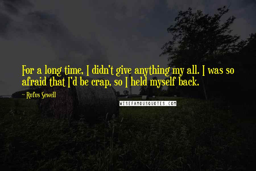 Rufus Sewell Quotes: For a long time, I didn't give anything my all. I was so afraid that I'd be crap, so I held myself back.