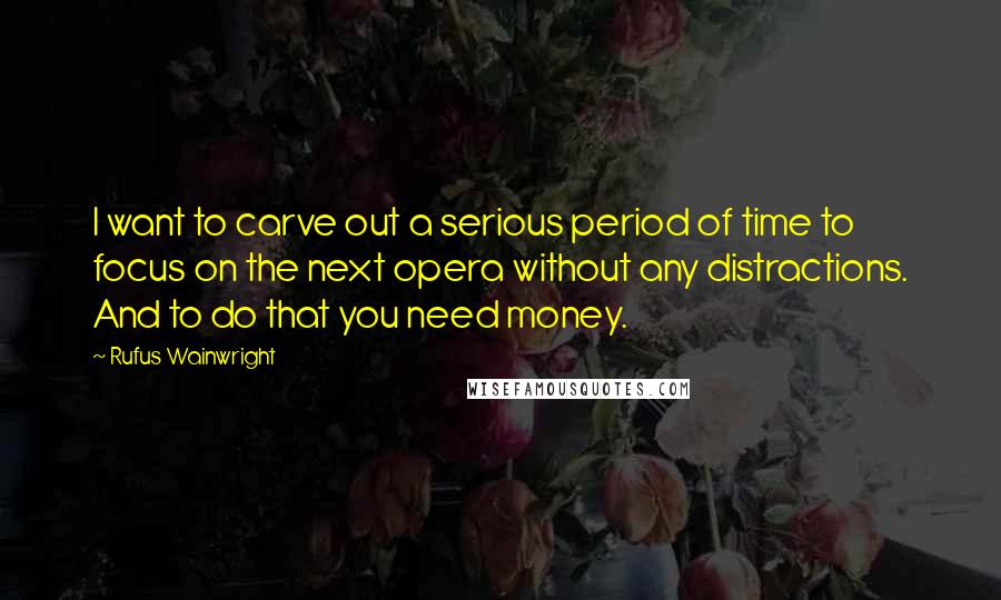 Rufus Wainwright Quotes: I want to carve out a serious period of time to focus on the next opera without any distractions. And to do that you need money.