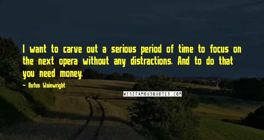 Rufus Wainwright Quotes: I want to carve out a serious period of time to focus on the next opera without any distractions. And to do that you need money.