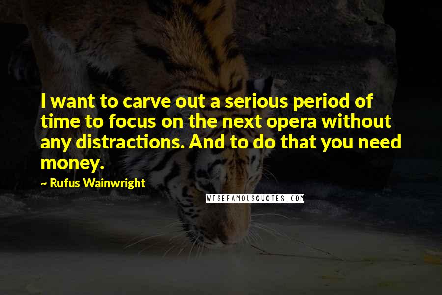 Rufus Wainwright Quotes: I want to carve out a serious period of time to focus on the next opera without any distractions. And to do that you need money.