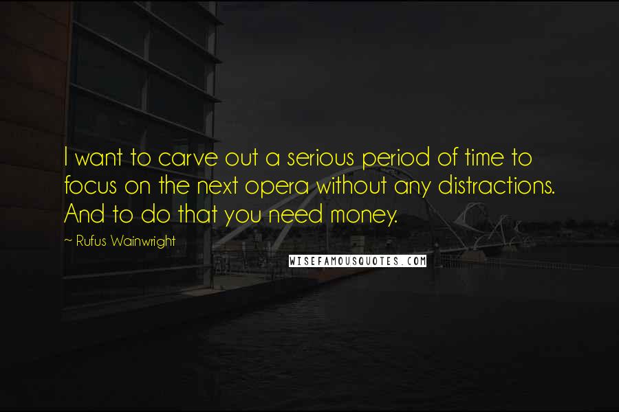 Rufus Wainwright Quotes: I want to carve out a serious period of time to focus on the next opera without any distractions. And to do that you need money.