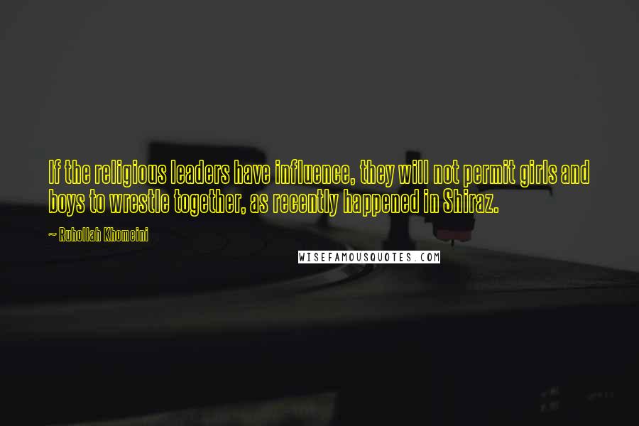 Ruhollah Khomeini Quotes: If the religious leaders have influence, they will not permit girls and boys to wrestle together, as recently happened in Shiraz.