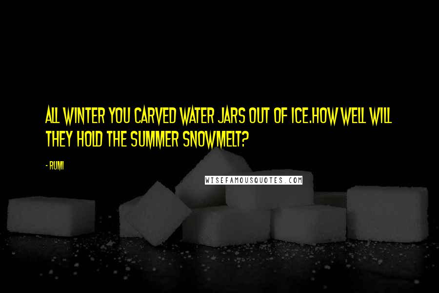 Rumi Quotes: All winter you carved water jars out of ice.How well will they hold the summer snowmelt?