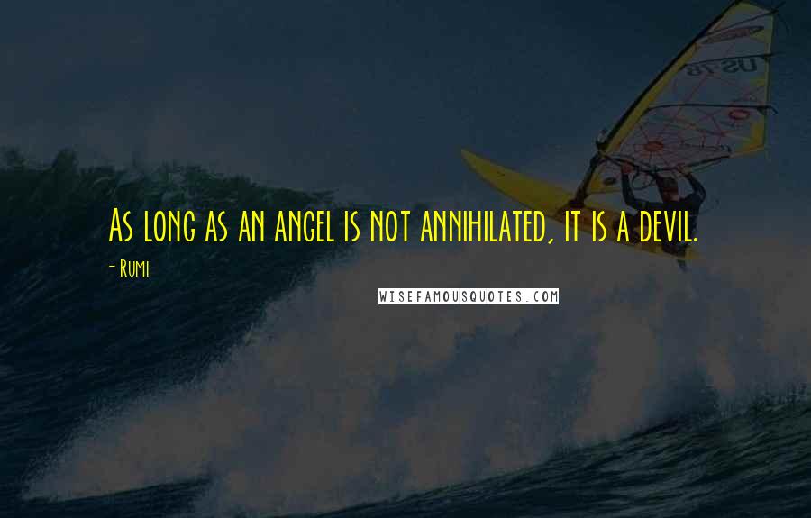 Rumi Quotes: As long as an angel is not annihilated, it is a devil.