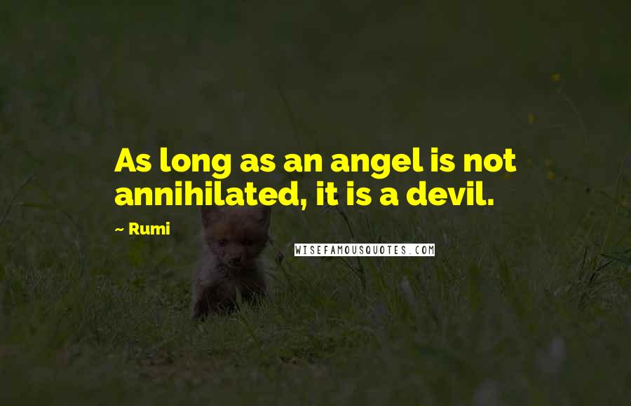 Rumi Quotes: As long as an angel is not annihilated, it is a devil.