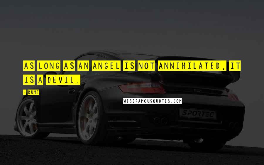 Rumi Quotes: As long as an angel is not annihilated, it is a devil.