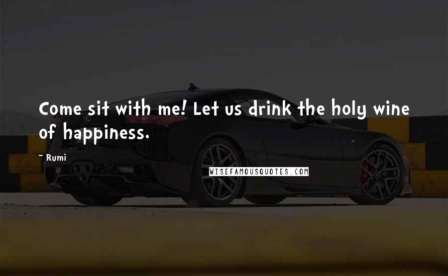 Rumi Quotes: Come sit with me! Let us drink the holy wine of happiness.