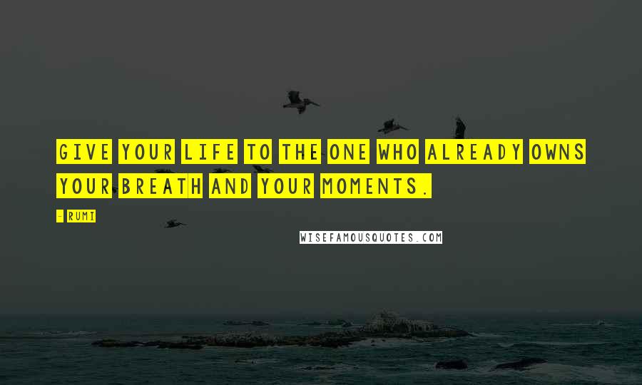 Rumi Quotes: Give your life to the one who already owns your breath and your moments.