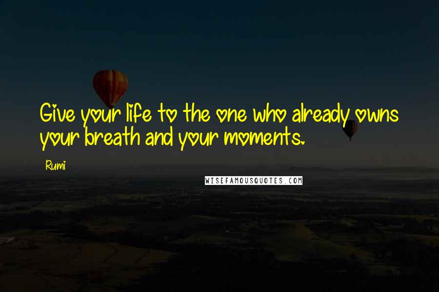 Rumi Quotes: Give your life to the one who already owns your breath and your moments.