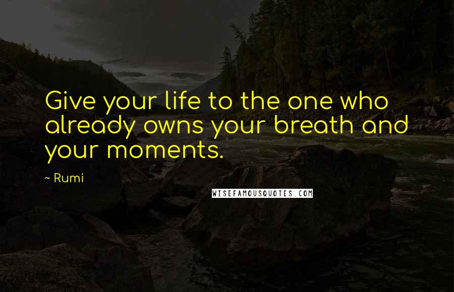 Rumi Quotes: Give your life to the one who already owns your breath and your moments.