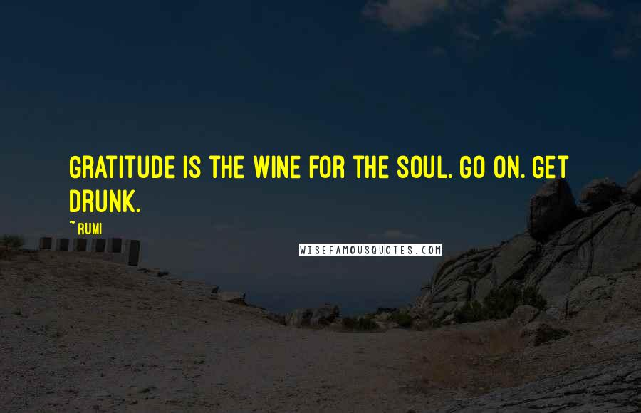 Rumi Quotes: Gratitude is the wine for the soul. Go on. Get drunk.