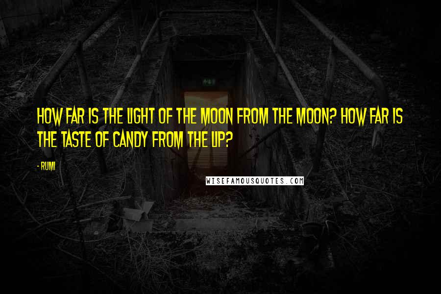 Rumi Quotes: How far is the light of the moon from the moon? How far is the taste of candy from the lip?