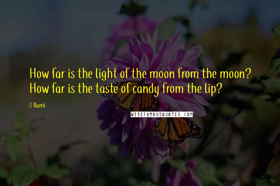 Rumi Quotes: How far is the light of the moon from the moon? How far is the taste of candy from the lip?