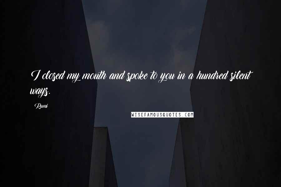 Rumi Quotes: I closed my mouth and spoke to you in a hundred silent ways.