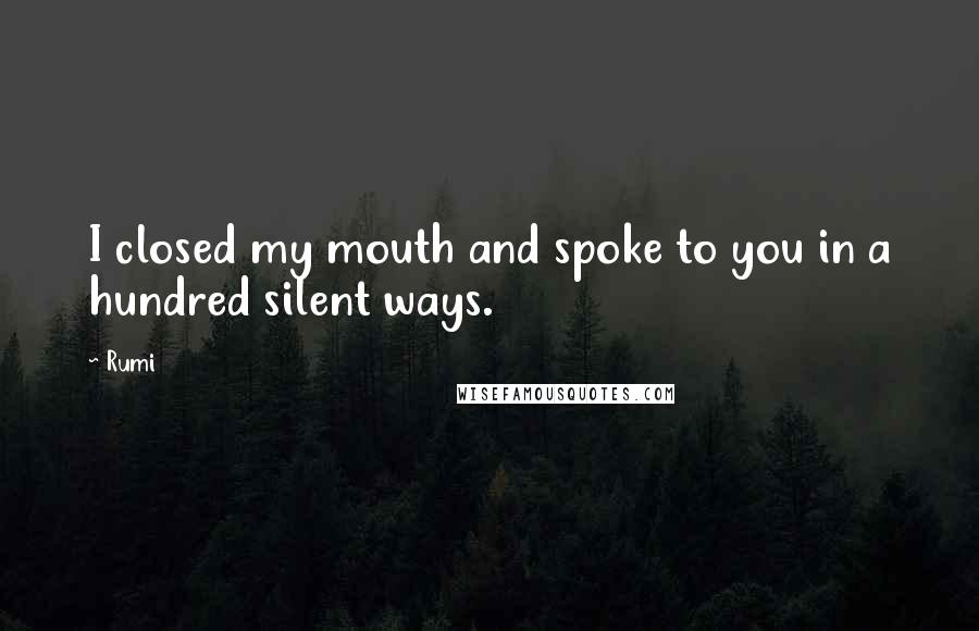 Rumi Quotes: I closed my mouth and spoke to you in a hundred silent ways.