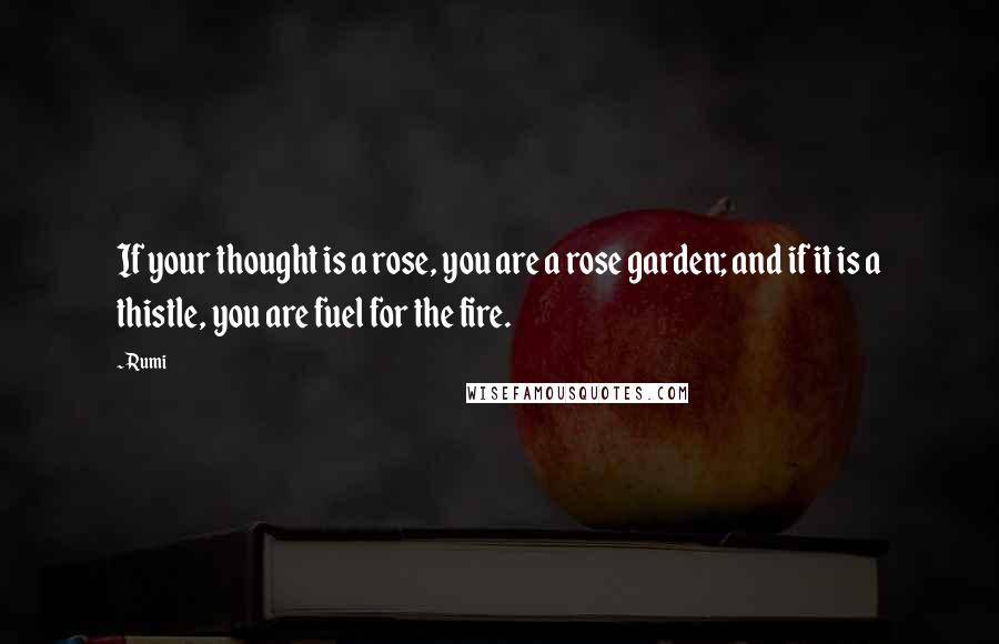 Rumi Quotes: If your thought is a rose, you are a rose garden; and if it is a thistle, you are fuel for the fire.