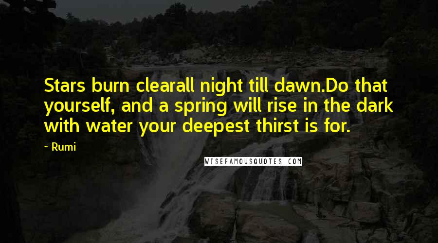 Rumi Quotes: Stars burn clearall night till dawn.Do that yourself, and a spring will rise in the dark with water your deepest thirst is for.