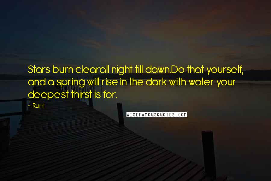 Rumi Quotes: Stars burn clearall night till dawn.Do that yourself, and a spring will rise in the dark with water your deepest thirst is for.