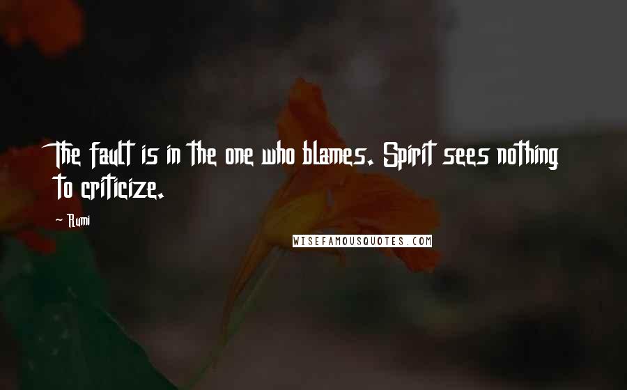 Rumi Quotes: The fault is in the one who blames. Spirit sees nothing to criticize.