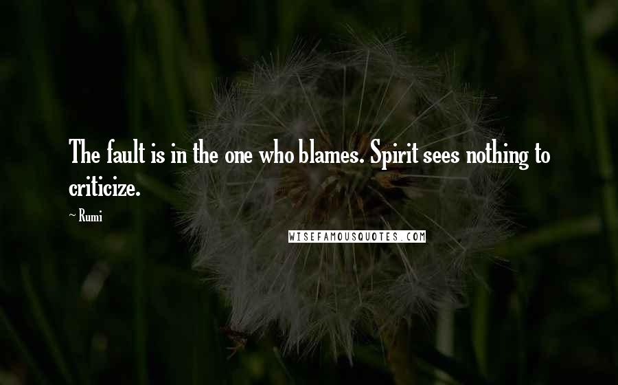 Rumi Quotes: The fault is in the one who blames. Spirit sees nothing to criticize.