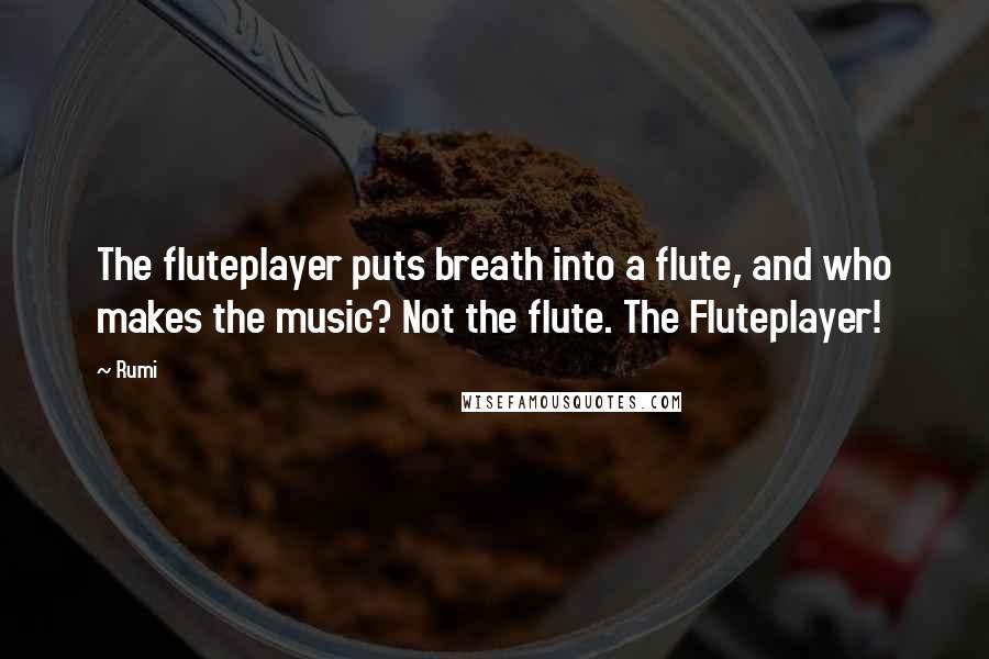 Rumi Quotes: The fluteplayer puts breath into a flute, and who makes the music? Not the flute. The Fluteplayer!