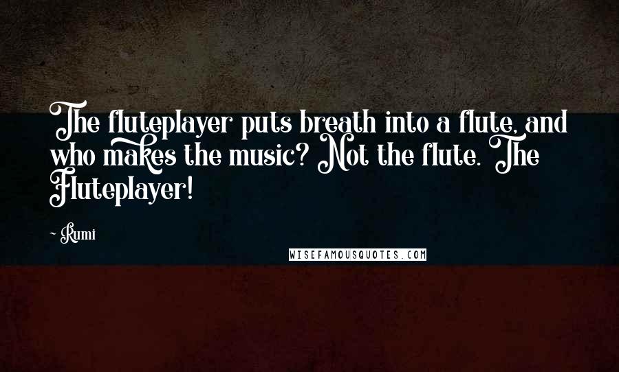 Rumi Quotes: The fluteplayer puts breath into a flute, and who makes the music? Not the flute. The Fluteplayer!