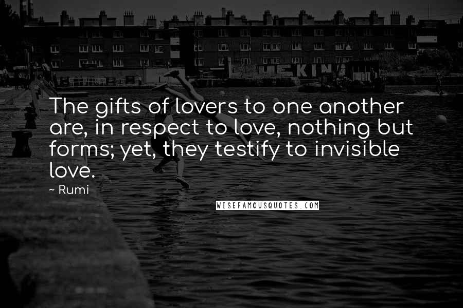 Rumi Quotes: The gifts of lovers to one another are, in respect to love, nothing but forms; yet, they testify to invisible love.