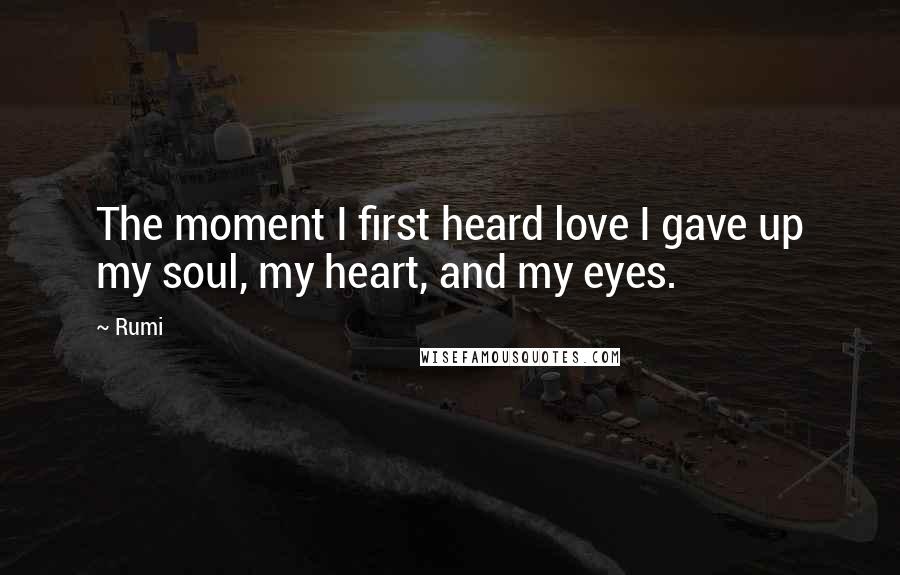 Rumi Quotes: The moment I first heard love I gave up my soul, my heart, and my eyes.