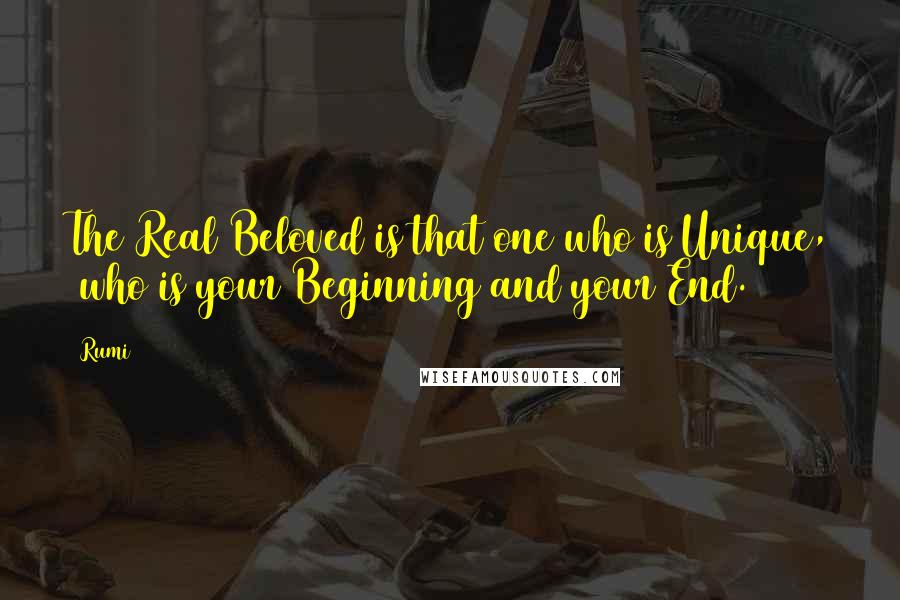 Rumi Quotes: The Real Beloved is that one who is Unique,  who is your Beginning and your End.