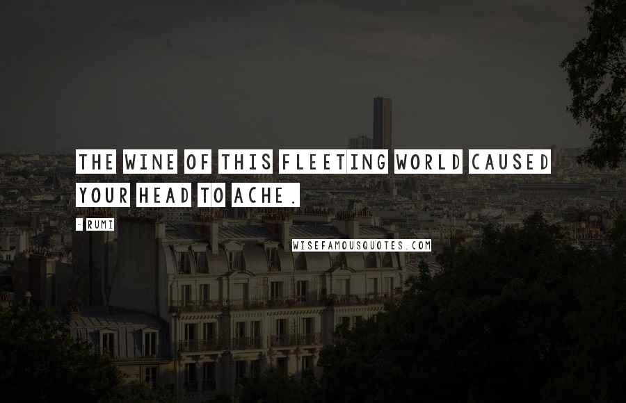 Rumi Quotes: The wine of this fleeting world caused your head to ache.