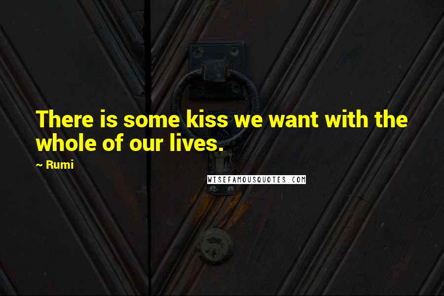 Rumi Quotes: There is some kiss we want with the whole of our lives.