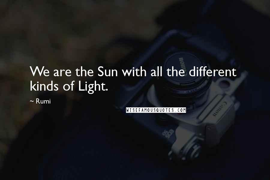 Rumi Quotes: We are the Sun with all the different  kinds of Light.