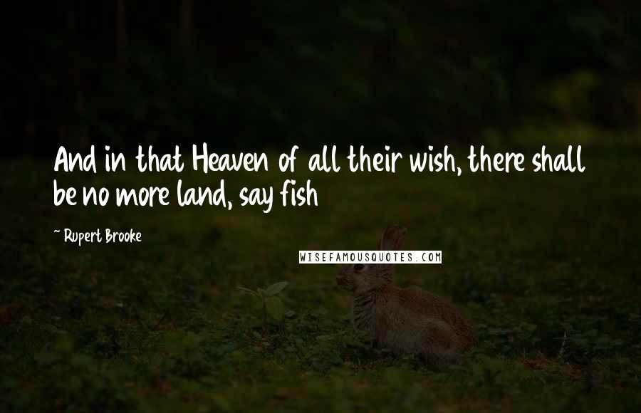 Rupert Brooke Quotes: And in that Heaven of all their wish, there shall be no more land, say fish