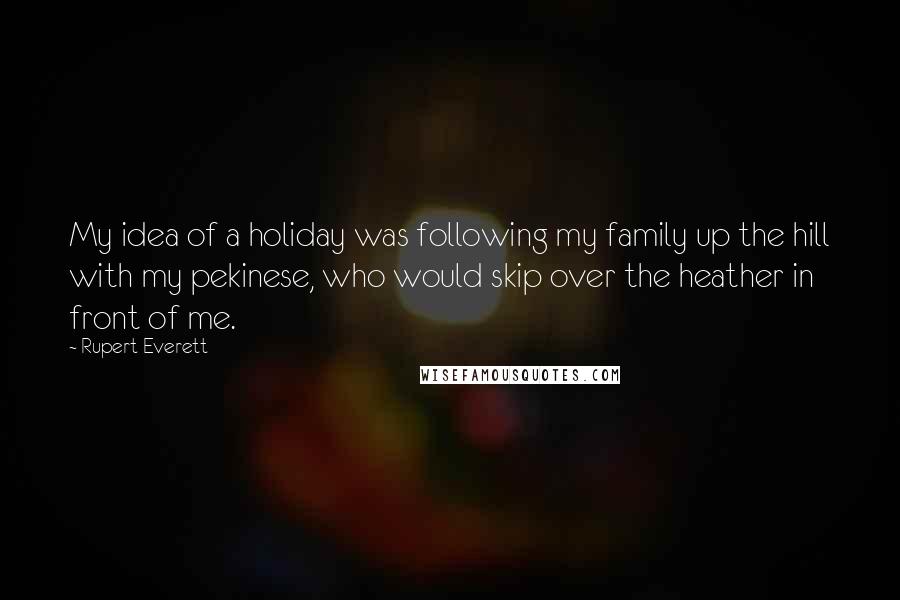 Rupert Everett Quotes: My idea of a holiday was following my family up the hill with my pekinese, who would skip over the heather in front of me.