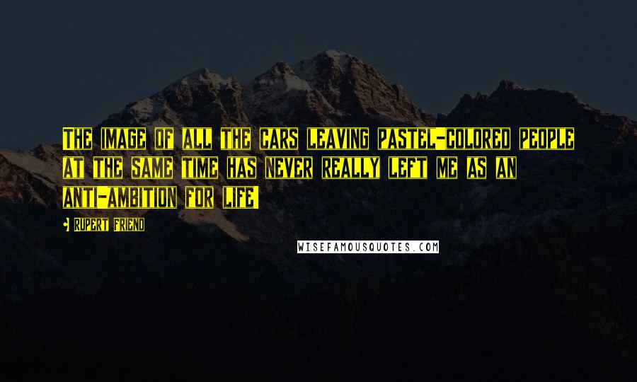 Rupert Friend Quotes: The image of all the cars leaving pastel-colored people at the same time has never really left me as an anti-ambition for life!