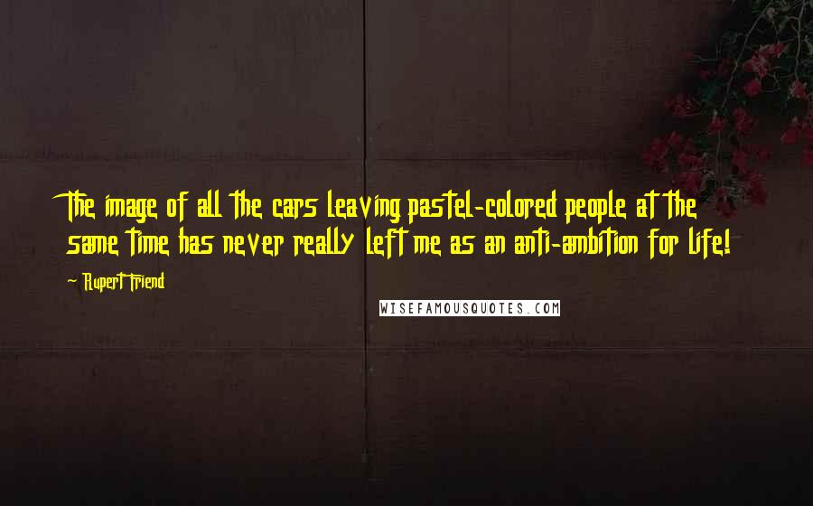 Rupert Friend Quotes: The image of all the cars leaving pastel-colored people at the same time has never really left me as an anti-ambition for life!